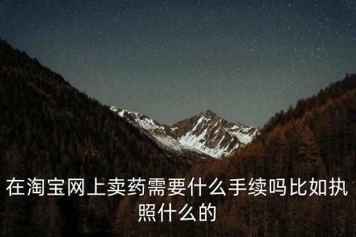 在淘寶網上賣藥需要什么手續(xù)嗎比如執(zhí)照什么的
