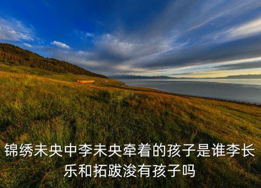 錦繡未央中李未央牽著的孩子是誰(shuí)李長(zhǎng)樂(lè)和拓跋浚有孩子嗎
