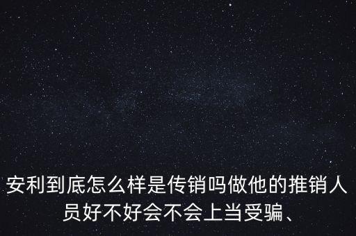 安利到底怎么樣是傳銷嗎做他的推銷人員好不好會不會上當(dāng)受騙、