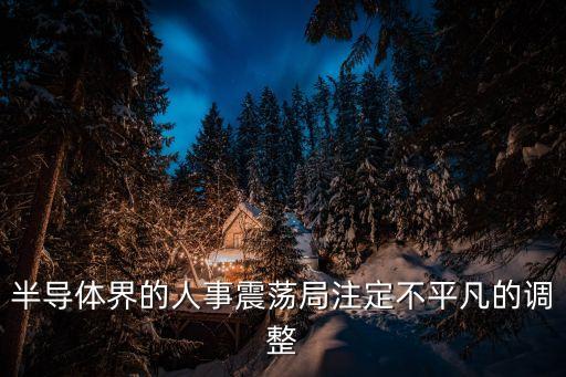 半導(dǎo)體界的人事震蕩局注定不平凡的調(diào)整