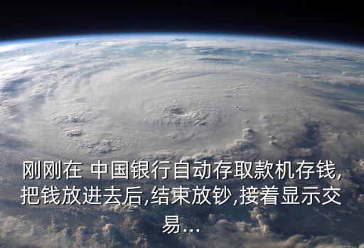 剛剛在 中國銀行自動存取款機存錢,把錢放進(jìn)去后,結(jié)束放鈔,接著顯示交易...