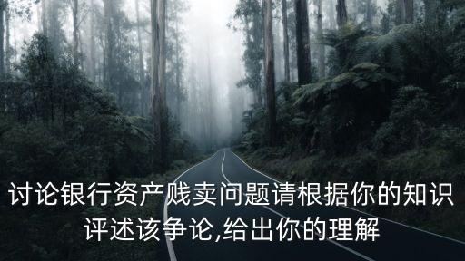 討論銀行資產(chǎn)賤賣(mài)問(wèn)題請(qǐng)根據(jù)你的知識(shí)評(píng)述該爭(zhēng)論,給出你的理解