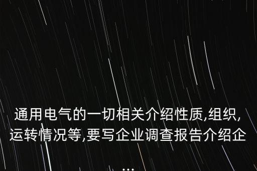 通用電氣的一切相關介紹性質,組織,運轉情況等,要寫企業(yè)調查報告介紹企...