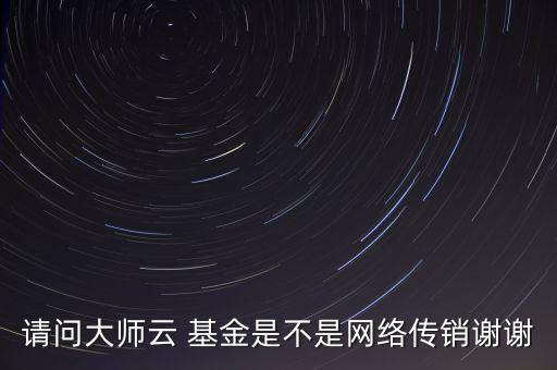 請問大師云 基金是不是網絡傳銷謝謝