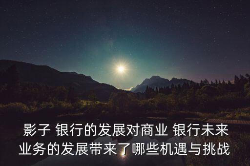  影子 銀行的發(fā)展對(duì)商業(yè) 銀行未來(lái)業(yè)務(wù)的發(fā)展帶來(lái)了哪些機(jī)遇與挑戰(zhàn)