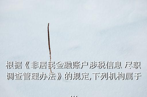 根據(jù)《非居民金融賬戶涉稅信息 盡職調查管理辦法》的規(guī)定,下列機構屬于...
