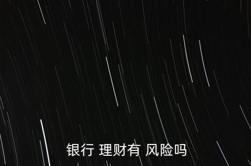  銀行 理財(cái)有 風(fēng)險(xiǎn)嗎