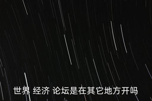 世界 經(jīng)濟(jì) 論壇是在其它地方開(kāi)嗎
