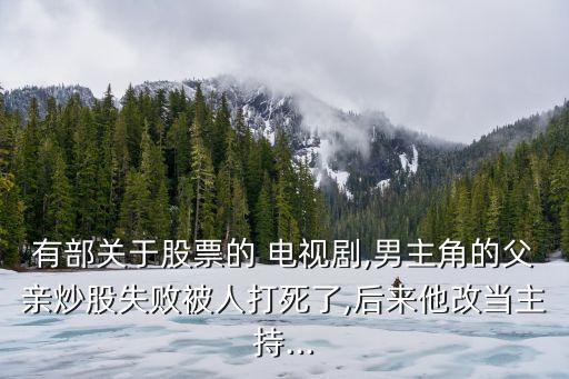 有部關(guān)于股票的 電視劇,男主角的父親炒股失敗被人打死了,后來他改當主持...