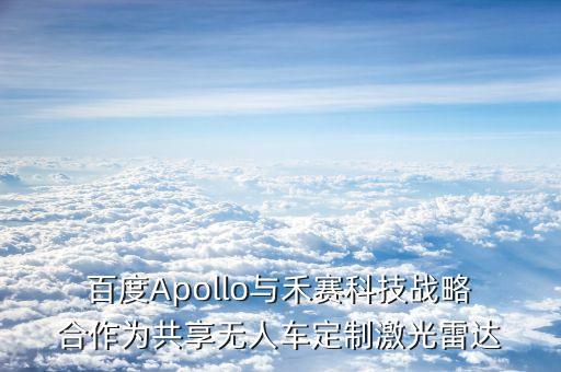  百度Apollo與禾賽科技戰(zhàn)略 合作為共享無人車定制激光雷達