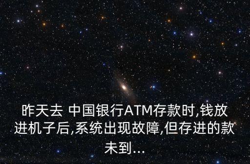 昨天去 中國銀行ATM存款時,錢放進(jìn)機子后,系統(tǒng)出現(xiàn)故障,但存進(jìn)的款未到...