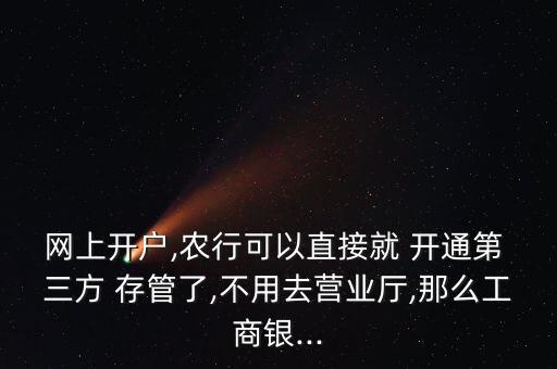 網(wǎng)上開戶,農(nóng)行可以直接就 開通第 三方 存管了,不用去營(yíng)業(yè)廳,那么工商銀...