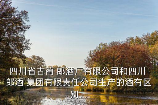四川省古藺 郎酒廠有限公司和四川 郎酒 集團有限責任公司生產(chǎn)的酒有區(qū)別...