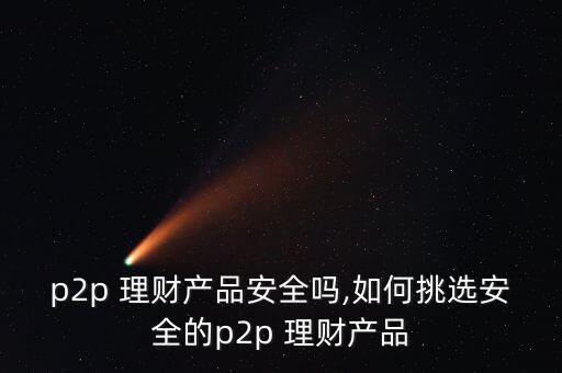 p2p 理財產(chǎn)品安全嗎,如何挑選安全的p2p 理財產(chǎn)品