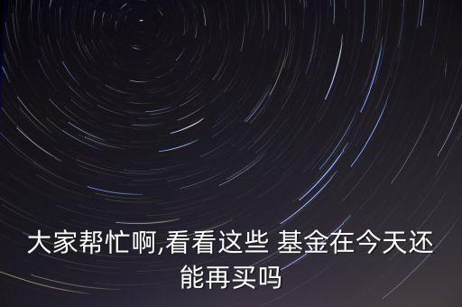 大家?guī)兔Π?看看這些 基金在今天還能再買(mǎi)嗎