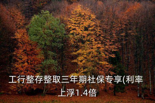 工行整存整取三年期社保專享(利率 上浮1.4倍