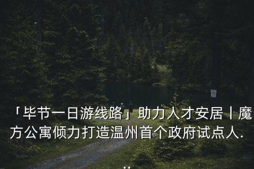 「畢節(jié)一日游線(xiàn)路」助力人才安居丨魔方公寓傾力打造溫州首個(gè)政府試點(diǎn)人...