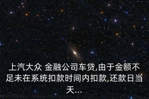 上汽大眾 金融公司車貸,由于金額不足未在系統(tǒng)扣款時間內(nèi)扣款,還款日當(dāng)天...