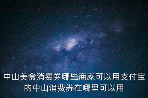中山美食消費(fèi)券哪些商家可以用支付寶的中山消費(fèi)券在哪里可以用
