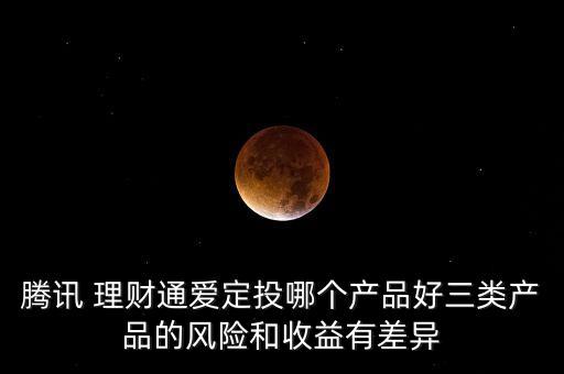 騰訊 理財(cái)通愛(ài)定投哪個(gè)產(chǎn)品好三類產(chǎn)品的風(fēng)險(xiǎn)和收益有差異