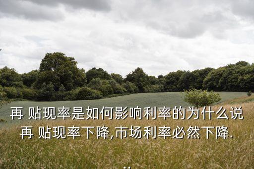 再 貼現(xiàn)率是如何影響利率的為什么說(shuō)再 貼現(xiàn)率下降,市場(chǎng)利率必然下降...