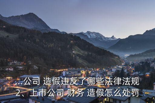 ...公司 造假違反了哪些法律法規(guī)2、上市公司 財(cái)務(wù) 造假怎么處罰