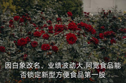 因白象改名、業(yè)績波動大,阿寬食品能否鎖定新型方便食品第一股