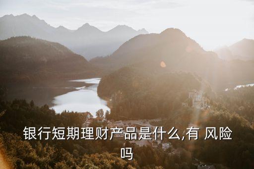  銀行短期理財(cái)產(chǎn)品是什么,有 風(fēng)險嗎