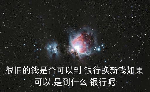 很舊的錢是否可以到 銀行換新錢如果可以,是到什么 銀行呢