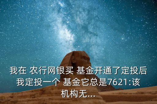 我在 農(nóng)行網(wǎng)銀買 基金開通了定投后我定投一個(gè) 基金它總是7621:該機(jī)構(gòu)無...
