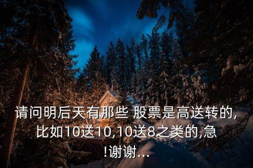 請(qǐng)問明后天有那些 股票是高送轉(zhuǎn)的,比如10送10,10送8之類的,急!謝謝...