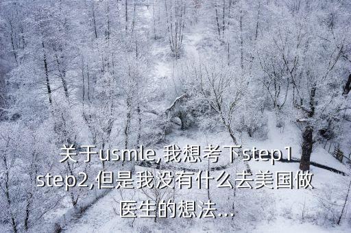 關(guān)于usmle,我想考下step1step2,但是我沒(méi)有什么去美國(guó)做醫(yī)生的想法...