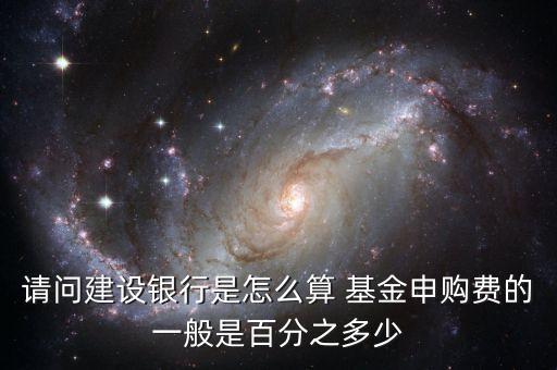 請(qǐng)問(wèn)建設(shè)銀行是怎么算 基金申購(gòu)費(fèi)的一般是百分之多少
