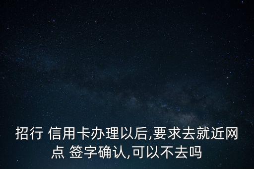 招行 信用卡辦理以后,要求去就近網點 簽字確認,可以不去嗎