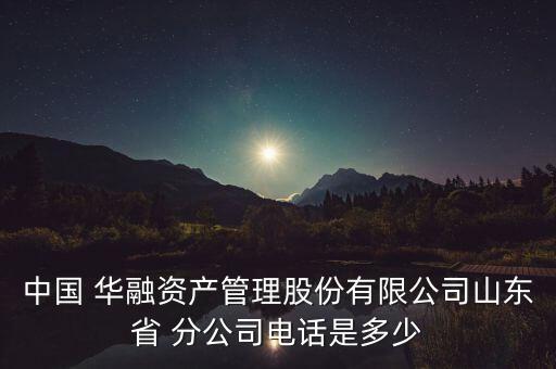 中國(guó) 華融資產(chǎn)管理股份有限公司山東省 分公司電話是多少