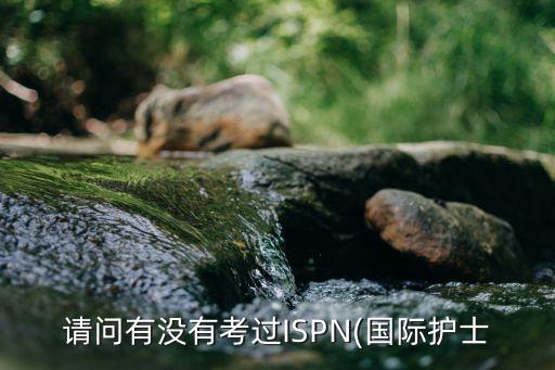 請(qǐng)問(wèn)有沒(méi)有考過(guò)ISPN(國(guó)際護(hù)士