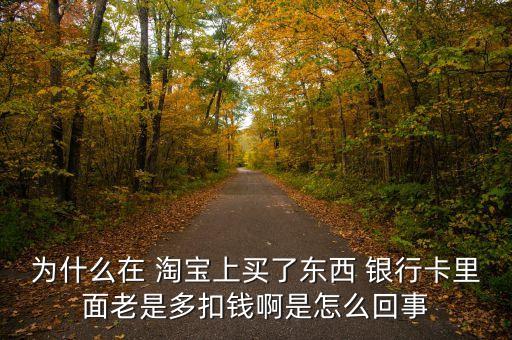 為什么在 淘寶上買(mǎi)了東西 銀行卡里面老是多扣錢(qián)啊是怎么回事