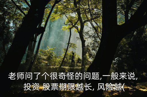 老師問了個(gè)很奇怪的問題,一般來說, 投資 股票期限越長, 風(fēng)險(xiǎn)越(