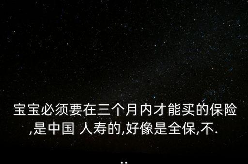 寶寶必須要在三個月內才能買的保險,是中國 人壽的,好像是全保,不...