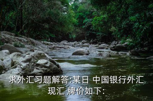 求外匯習題解答:某日 中國銀行外匯現(xiàn)匯 牌價如下: