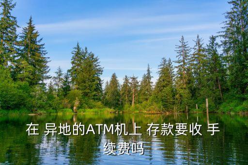 在 異地的ATM機(jī)上 存款要收 手續(xù)費嗎