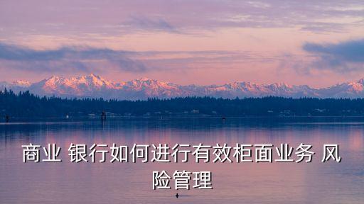 商業(yè) 銀行如何進(jìn)行有效柜面業(yè)務(wù) 風(fēng)險管理