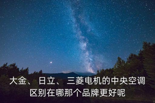 大金、 日立、 三菱電機的中央空調區(qū)別在哪那個品牌更好呢
