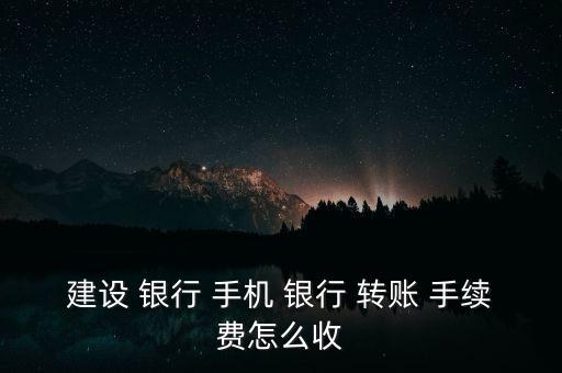 建設 銀行 手機 銀行 轉賬 手續(xù)費怎么收