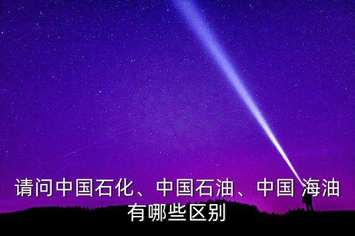 請問中國石化、中國石油、中國 海油有哪些區(qū)別