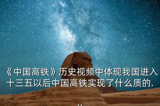《中國高鐵》歷史視頻中體現(xiàn)我國進(jìn)入十三五以后中國高鐵實(shí)現(xiàn)了什么質(zhì)的...