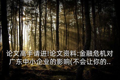 論文高手請進(jìn)!論文資料:金融危機(jī)對(duì)廣東中小企業(yè)的影響(不會(huì)讓你的...