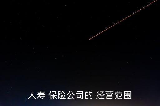 人壽 保險(xiǎn)公司的 經(jīng)營范圍