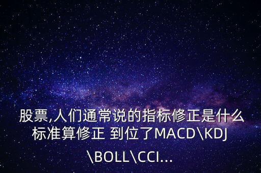  股票,人們通常說(shuō)的指標(biāo)修正是什么標(biāo)準(zhǔn)算修正 到位了MACD\KDJ\BOLL\CCI...