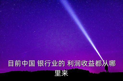 目前中國 銀行業(yè)的 利潤收益都從哪里來